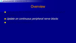 @EMARIANOMD #CSAHSWinter20
Overview
 Adjuvants for extending single-injection nerve block
duration
 Update on continuous peripheral nerve blocks
 Practical considerations
 