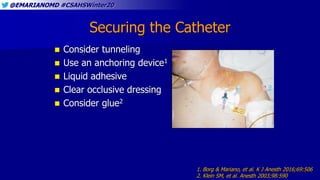 @EMARIANOMD #CSAHSWinter20
Securing the Catheter
 Consider tunneling
 Use an anchoring device1
 Liquid adhesive
 Clear occlusive dressing
 Consider glue2
1. Borg & Mariano, et al. K J Anesth 2016;69:506
2. Klein SM, et al. Anesth 2003;98:590
 