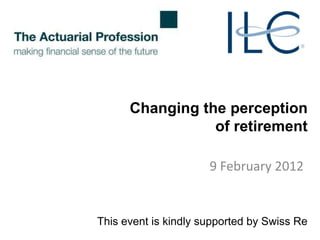 Changing the perception
                 of retirement

                      9 February 2012


This event is kindly supported by Swiss Re
 