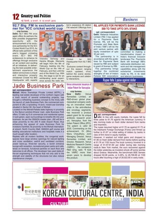 cnp bureau
Delhi: 92.7 BIG FM once
again offers its partners the
best possible engagement
opportunity with the
announcement of its exclu-
sive partnership for the ICC
Cricket World Cup 2015. As
official radio partners of this
year’s biggest cricketing
event, 92.7 BIG FM
endeavours to enhance its
offerings through exclusive
on air content and exciting
off air initiatives. In deliver-
ing the best possible enter-
tainment experience the
station announces a unique
and interactive property
christened Cricket Ka BIG
Headquarter with experts
Virendra Sehwag and
Harsha Bhogle. Elements
will begin from the 8th of
February, leading into the
World Cup on the 14th of
February, and then until the
end of the World Cup. With
this, the stage is set for an
exhilarating aural experi-
ence across the radio sta-
tion’s expansive 45 station
FM network! Offerings from
Cricket ka BIG
Headquarter from 92.7 BIG
FM:
Exclusive content through-
out the season ranging
match updated, trivia,
behind the scene stories,
game analysis and celebri-
ty interactions.
Business12 ubZ fnYyh] 9 iQjojh] ls 15 iQjojh 2015
92.7 Big FM is exclusive part-
ner for ‘ICC cricket world cup
RIL APPLIES FOR PAYMENTS BANK LICENSE
SBI TO TAKE UPTO 30% STAKE
spl. correspondent
Delhi: Reliance Industries
Limited (“RIL”) has applied
for a Payments Bank
license. RIL will be the
Promoter and State Bank
of India (“SBI”) will be the
joint venture partner with
equity investment of upto
30 per cent.
The partnership is in
accordance with the guide-
lines for Payments Bank
issued by RBI and subject
to grant of license by RBI.
This partnership brings
together the combined
strengths of two of India’s
Fortune 500 corporations
committed to making a
transformative impact on
India’s financial inclusion
landscape.The Payments
Bank will leverage SBI’s
nationwide distribution net-
work and risk management
capabilities along with the
substantial investments
made by RIL in its retail
and telecom businesses.
Rupee falls 3 paise against dollar
spl. correspondent
elhi: In line with equity markets, the rupee fell by
three paise to 61.76 against the American currency in
late morning trade on fresh dollar demand from banks
and importers.
The rupee resumed higher at 61.70 as against 61.73 at
the Interbank Foreign Exchange (Forex) and firmed up
further to 61.67 on initial selling of dollars by banks in
view of firm trend in equity markets.
However, it washed out initial gains and dropped to
61.80 on fresh dollar demand from banks before quoting
at 61.76 at 1100 hours.The local currency hovered in a
range of 61.67-61.80 per dollar during late morning
trade.In New York market, the euro recovered against
the dollar yesterday as investors shook off some worries
about Greece. Meanwhile, the benchmark BSE Sensex
dropped 82.08 points, or 0.28%, to 28,768.89 at 1100
hours after touching a high of 28,922.85 in early trade.
D
spl. correspondent
Mohali: Mona Townships Private Limited (MTPL), a
leading real estate developer of the northern region with
a track record of several outstanding projects, has
brought a refreshing business concept to the tricity with
the launch of Jade Business Park, the commercial com-
ponent of J90, a sprawling 14-acre, mixed-use township
situated in Sector 90, the heart of Mohali.
Located on the Mohali-Patiala state highway in proximity
to the Banur-Landran-Kharar road, Jade Business Park
offers 13 lakh sq ft of commercial and residential space,
in lush-green, open surroundings to breathe life into your
business. As per the GMADA master plan, J90 will be in
close proximity to the 200 ft wide Airport Road, thus
enhancing the appeal of Jade Business Park for
investors manifold. Its proximity to the Mohali internation-
al airport, North Country Mall, GMADA golf course and
leading educational institutions and hospitals make it a
much sought after location.
Replete with all modern facilities, the congenial work-
spaces have large window openings for natural lighting
and cross ventilation, well-lit and ventilated corridors,
power back-up, three-tier security, a lavish entrance
lounge with reception, recreational green parks and cafe-
terias on terraces, functional pantries on each floor and
balconies to all offices. The developer has used state-of-
the-art engineering techniques that not only add to the
strength and stability of the structures but also reduce
maintenance charges.
Jade Business Park
cnp bureau
New Delhi: Venus
Remedies Limited, an
R&D-driven global phar-
maceutical company work-
ing on innovative medi-
cines in the anti-infective
and oncology segments,
has received a product
patent grant for its unique
antibiotic research prod-
uct, Vancoplus, from the
Indian Patent Office (IPO).
The patent is valid till
2025. Commenting on the
achievement, Dr (Mrs)
Manu Chaudhary, Joint
Managing Director, Venus
Remedies Limited, and
Director, Research, Venus
Medicine Research Centre
(VMRC), the company’s
R&D wing, said, “It took
the VMRC more than
seven years to develop
this product.
Venus announces issuance of
Indian Patent for Vancoplus
 