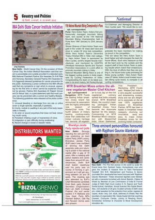 spl. correspondent
Bangalore: MTR Foods
the leading Indian break-
fast mixes brand has
announced its association
with the highly anticipated
new season of
MasterChef India. The
fourth season of India’s
leading cooking-reality
show that celebrates rich
Indian culinary heritage
has become all-vegetari-
an to truly tap on the rich
vegetarian culinary
spread that India uniquely
enjoys. MTR Breakfast
Mixes, the country’s lead-
ing packaged Indian
breakfast mixes, have
become the Associate
Sponsor for this season.
Commenting on MTR
Breakfast Mixe’s associa-
tion with MasterChef
India, Vikran Sabherwal,
Vice President -
Marketing, MTR Foods
said, “MasterChef India is
a very popular, successful
and entertaining cookery
show and we are delight-
ed to associate on the all
new 100% vegetarian
season as Breakfast
Partner. MTR has been a
leader in breakfast mixes
category, churning out
innovative, tasty and
easy to make Indian
breakfast mixes for the
evolving Indian consumer.
spl. correspondent
Pune: Hero Action Team, India’s first pro-
fessionally managed mountain biking
team, won laurels at the 11th National
Mountain Biking Championship held in
Pune from 18th January to 23rd January
2015.
Shiven Sharma of Hero Action Team won
gold in the ‘under-19’ mass start race and
silver in ‘under-19’ time trial competition.
While Hero Action Team’s Devendra
Thakur finished fifth in ‘Elite’ men catego-
ry. Hero Action Team is sponsored by
Hero Cycles, world’s largest bicycle man-
ufacturer, and mentored by HASTPA
(Himalyan Adventure Sports and Tourism
Promotion Association) in a joint effort to
promote mountain biking in India.
National Mountain Biking Race is one of
the biggest cycling events in India organ-
ised by Cycling Federation of India.
Congratulating the team on its latest suc-
cess in its short history, Mr Pankaj Munjal,
Co-Chairman and Managing Director of
Hero Cycles said, “We would like to con-
gratulate the team members for making
us proud in the competition.
This win takes the Hero Action Team a
level higher and will energise the team for
future efforts. Such wins reassure us that
all the hard work by the cyclists and the
support staff of Hero Action Team is yield-
ing results which match their endeavours.
With the kind of efforts that they are put-
ting in, the future looks quite promising for
these young cyclists.” Hero Action Team
uses UT bikes, India’s most trusted moun-
tain biking cycle brand, to compete in all
cycling competitions.
National5 ubZ fnYyh] 9 iQjojh] ls 15 iQjojh 2015
cnp bureau
New Delhi: World Cancer Day: On the occasion of World
Cancer Day, the Indian Medical Association said that can-
cer is preventable and curable provided it is detected early.
IMA National President Padma Shri Awardee Dr A M Pillai
and Honorary Secretary General Padma Shri Awardee Dr.
K K Aggarwal released guidelines for cancer prevention for
the public. Addressing a press conference the IMA officials
said that any symptoms or sign which is unusual, appear-
ing for the first time or which cannot be explained should
not be ignored. Padma Shri Awardees Dr Rajesh Grover
and Dr Ashok Vaid, in a joint statement said that most can-
cers can be prevented with a correct and healthy lifestyle.
The following guidelines were released at the press confer-
ence.
1. Unusual bleeding or discharge from any site or orifice
(even a single episode, especially if painless).
2. A lump, nodule or swelling in any part of the body (espe-
cially in breast).
3. An ulcer or wound anywhere that does not heal, includ-
ing mouth cavity.
4. Persistent irritating cough or hoarseness of voice.
5. Indigestion or pain difficulty during swallowing.
6. Recent change in bowel or bladder habits.
IMADelhi State Cancer Institute Initiative 11thNationalMountainBikingChampionshipinPune
MTR Breakfast Mixes enters the all-
new vegetarian Master Chef Kitchen
New Delhi ITO The first woman in the world to scale Mt.
Everst twice Smt. Santosh Yadav, Humanitarian man who
gave the modern & massive form to 'Sant Parmanand
Hospital' Shri B.R. Maheshwari and Famous & Senior
Journalist Shri Jawaharlal Kaul were honoured with 'Rajdhani
Gaurav Alankaran'. These renowned dignities were felicitat-
ed with a memento furnished with Ashok Stambh, Citation &
Shawl by Member of Law Commission of India & Former
Judge of Delhi High Court Justice S. N. Kapoor and Youth
Social Activist, Gandhian, Social Scientist Shri Satish Bharti.
Also, 233 students of 26 govt. & aided schools of Delhi were
pro- vided sweaters for the protection from winter, registers &
copies, dictio- nary, G.K. book, stationery & Shield. Also the
secretary of organisation Ms. Geeta Gupta told that coaching
Classes, Computer Centre, Library & Reading Room,
Scholarship Schemes & Character & Moral Development
education etc.
Three eminent personalities honoured
with Rajdhani Gaurav Alankaran
Bharatiya Janata
Party rejects exit polls
New Delhi: Strongly
rejecting the exit poll find-
ings predicting an Aam
Aadmi Party (AAP) victory,
Bharatiya Janata Party
(BJP) said it was confident
of winning the Delhi
assembly polls and return-
ing to power in the national
capital after a gap of 16
years. After a meeting with
party’s leaders and candi-
dates from around 65 con-
stituencies, Delhi BJP
chief Satish Upadhyay
said his party was on
course of forming a gov-
ernment as it will get any-
thing between 34 and 38
seats. The meeting was
also attended by BJP’s
Chief Ministerial candidate
Kiran Bedi, party General
Secretary (Organisation)
Ram Lal, Delhi in-charge
Prabhat Jha and senior
leaders V K Malhotra and
Vijay Goel. Party MPs
Ramesh Bidhuri, Udit Raj
and Parvesh Verma were
also present.
 