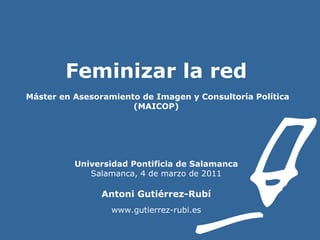 Feminizar la red    Máster en Asesoramiento de Imagen y Consultoría Política (MAICOP) Universidad Pontificia de Salamanca Salamanca, 4 de marzo de 2011 Antoni Gutiérrez-Rubí www.gutierrez-rubi.es 