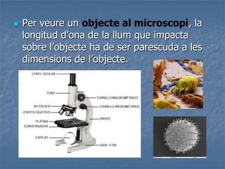  Per veure un objecte al microscopi, la
longitud d’ona de la llum que impacta
sobre l’objecte ha de ser parescuda a les
dimensions de l’objecte.
 