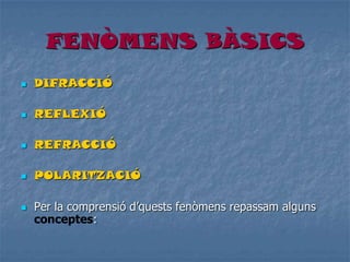 FENÒMENS BÀSICS
 DIFRACCIÓ
 REFLEXIÓ
 REFRACCIÓ
 POLARITZACIÓ
 Per la comprensió d’quests fenòmens repassam alguns
conceptes:
 