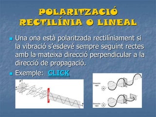 POLARITZACIÓ
RECTILÍNIA O LINEAL
 Una ona està polaritzada rectilíniament si
la vibració s’esdevé sempre seguint rectes
amb la mateixa direcció perpendicular a la
direcció de propagació.
 Exemple: CLICK
 