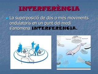 INTERFERÈNCIA
 La superposició de dos o més moviments
ondulatoris en un punt del medi
s’anomena INTERFERÈNCIA.
 