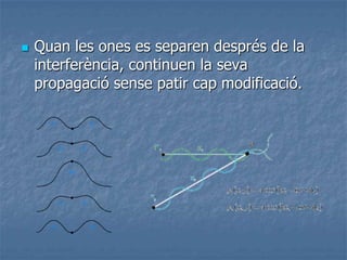  Quan les ones es separen després de la
interferència, continuen la seva
propagació sense patir cap modificació.
 