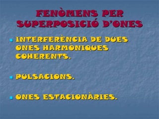FENÒMENS PER
SUPERPOSICIÓ D’ONES
 INTERFERÈNCIA DE DUES
ONES HARMÒNIQUES
COHERENTS.
 PULSACIONS.
 ONES ESTACIONÀRIES.
 