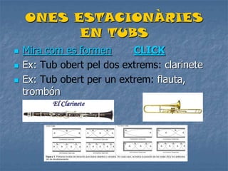 ONES ESTACIONÀRIES
EN TUBS
 Mira com es formen CLICK
 Ex: Tub obert pel dos extrems: clarinete
 Ex: Tub obert per un extrem: flauta,
trombón
 