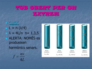 TUB OBERT PER UN
EXTREM
 CLICK
 L = n (λ/4)
 λ = 4L/n n= 1,3,5
 ALERTA: NOMÉS es
produeixen
harmònics senars.
L
nv
f
4
 