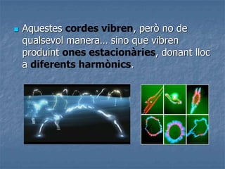  Aquestes cordes vibren, però no de
qualsevol manera… sino que vibren
produint ones estacionàries, donant lloc
a diferents harmònics.
 