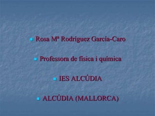  Rosa Mª Rodríguez García-Caro
 Professora de física i química
 IES ALCÚDIA
 ALCÚDIA (MALLORCA)
 