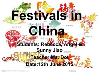 Festivals in
China
Students: Rebecca, Angel &
Sunny Jiao
Teacher:Ms. Dot
Date:12th June 2015
 