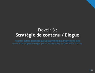 28
Devoir 3 :
Stratégie de contenu / Blogue
Pour les autres personas que vous avez définis, trouvez une idée
d’article de blogue à rédiger pour chaque étape du processus d’achat.
 