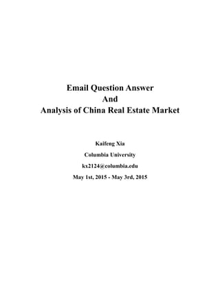 Email Question Answer
And
Analysis of China Real Estate Market
Kaifeng Xia
Columbia University
kx2124@columbia.edu
May 1st, 2015 - May 3rd, 2015
 