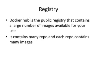 Registry
• Docker hub is the public registry that contains
a large number of images available for your
use
• It contains many repo and each repo contains
many images
 
