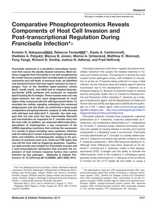 Comparative Phosphoproteomics Reveals
Components of Host Cell Invasion and
Post-transcriptional Regulation During
Francisella Infection*□S
Ernesto S. Nakayasu‡§§‡‡, Rebecca Tempel§§§**, Xiaolu A. Cambronne¶,
Vladislav A. Petyuk‡, Marcus B. Jonesʈ, Marina A. Gritsenko‡, Matthew E. Monroe‡,
Feng Yang‡, Richard D. Smith‡, Joshua N. Adkins‡, and Fred Heffron§
Francisella tularensis is a facultative intracellular bacte-
rium that causes the deadly disease tularemia. Most evi-
dence suggests that Francisella is not well recognized by
the innate immune system that normally leads to cytokine
expression and cell death. In previous work, we identified
new bacterial factors that were hyper-cytotoxic to macro-
phages. Four of the identified hyper-cytotoxic strains
(lpcC, manB, manC, and kdtA) had an impaired lipopoly-
saccharide (LPS) synthesis and produced an exposed
lipid A lacking the O-antigen. These mutants were not only
hyper-cytotoxic but also were phagocytosed at much
higher rates compared with the wild type parent strain. To
elucidate the cellular signaling underlying this enhanced
phagocytosis and cell death, we performed a large-scale
comparative phosphoproteomic analysis of cells infected
with wild-type and delta-lpcC F. novicida. Our data sug-
gest that not only actin but also intermediate filaments
and microtubules are important for F. novicida entry into
the host cells. In addition, we observed differential phos-
phorylation of tristetraprolin, a key component of the
mRNA-degrading machinery that controls the expression
of a variety of genes including many cytokines. Infection
with the delta-lpcC mutant induced the hyper-phosphory-
lation and inhibition of tristetraprolin, leading to the pro-
duction of cytokines such as IL-1beta and TNF-alpha that
may kill the host cells by triggering apoptosis. Together,
our data provide new insights for Francisella invasion and
a post-transcriptional mechanism that prevents the ex-
pression of host immune response factors that control
infection by this pathogen. Molecular & Cellular Pro-
teomics 12: 10.1074/mcp.M113.029850, 3297–3309, 2013.
Francisella tularensis is the Gram-negative facultative intra-
cellular bacterium that causes the disease tularemia in hu-
mans and diverse animals. This bacterium is among the most
virulent human pathogens known, with inhalation or inocula-
tion of as few as 10 bacteria being sufficient to cause a fatal
infection. Its low infectious dose and relative ease of airborne
transmission led to the development of F. tularensis as a
biological weapon (1). Because of potential threats to national
security and public health, the U.S. Centers for Disease Con-
trol and Prevention (CDC) classifies F. tularensis as a Cate-
gory A bioterrorism agent, and the Departments of Health and
Human Services (HHS) and Agriculture (USDA) list this patho-
gen as a Tier 1 select agent. (http://www.bt.cdc.gov/agent/
agentlist-category.asp; http://www.selectagents.gov/select%
20agents%20and%20toxins%20list.html).
Francisella tularensis includes three subspecies: tularensis
(abbreviated as F. tularensis), holarctica (abbreviated as F.
holarctica), and mediasiatica (abbreviated as F. mediasiatica)
(2). Of these, F. tularensis subsp. tularensis and subsp. holar-
ctica are capable of causing disease in humans and must be
manipulated in a Biosafety Level 3 environment. Francisella
novicida (abbreviated as F. novicida) is a closely related spe-
cies to F. tularensis and shares high genetic similarity to other
F. tularensis subspecies (ϳ98% DNA sequence identity) (3, 4).
Although some differences have been observed so far be-
tween F. novicida and F. tularensis, mainly in their lipopoly-
saccharide (LPS)1
O-antigen and the ability to activate the
inflammasome, most of the mutations in orthologous genes
generate similar phenotypes (5–7). Because of the avirulence
in humans for the U112 isolate (8) and ability to cause a
From the ‡Biological Science Division, Pacific Northwest National
Laboratory, Richland, Washington; §Department of Molecular Micro-
biology and Immunology, Oregon Health and Science University,
Portland, Oregon; ¶Vollum Institute, Oregon Health and Science Uni-
versity, Portland, Oregon; ʈPathogen Functional Genomics Resource
Center, J. Craig Venter Institute, Rockville, Maryland
Received April 5, 2013, and in revised form, August 15, 2013
Published, MCP Papers in Press, August 22, 2013, DOI 10.1074/
mcp.M113.029850
1
The abbreviations used are: LPS, lipopolysaccharide; ASC, apo-
ptosis-associated speck-like protein containing a caspase recruit-
ment domain; CDC, Centers for Disease Control and Prevention;
CR3, CR3 complement receptor; CytD, cytochalasin D; (Fc␥R), Fc-
gamma receptor; iTRAQ, isobaric tags for relative and absolute quan-
tification; MAPK, mitogen-activated protein kinase; MR, mannose
receptor; SEN, surface-exposed nucleolin; SRA, scavenger receptor
A; TLR, toll-like receptor; TTP, tristetraprolin; WT, wild-type.
Research
© 2013 by The American Society for Biochemistry and Molecular Biology, Inc.
This paper is available on line at http://www.mcponline.org
Molecular & Cellular Proteomics 12.11 3297
 