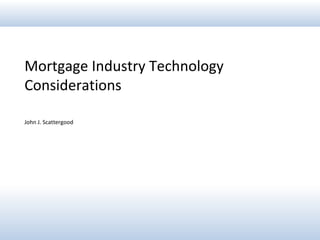 Mortgage Industry Technology
Considerations
John J. Scattergood
 
