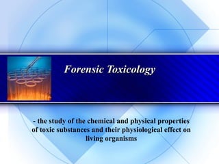 Forensic ToxicologyForensic Toxicology
- the study of the chemical and physical properties
of toxic substances and their physiological effect on
living organisms
 
