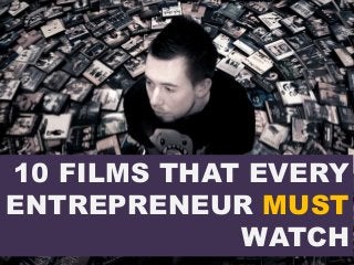 10 FILMS THAT EVERY
ENTREPRENEUR MUST
WATCH
 