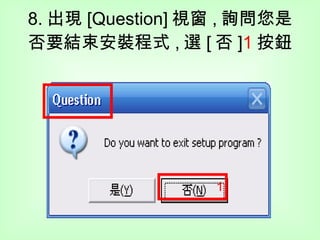 8. 出現 [Question] 視窗 , 詢問您是否要結束安裝程式 , 選 [ 否 ] 1 按鈕 1 