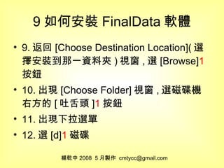 9 如何安裝 FinalData 軟體 9. 返回 [Choose Destination Location]( 選擇安裝到那一資料夾 ) 視窗 , 選 [Browse] 1 按鈕 10. 出現 [Choose Folder] 視窗 , 選磁碟機右方的 [ 吐舌頭 ] 1 按鈕 11. 出現下拉選單 12. 選 [d] 1 磁碟 楊乾中 2008  5 月製作  [email_address] 