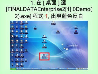 1. 在 [ 桌面 ] 選 [FINALDATAEnterprise2[1].0Demo(2).exe] 程式 1 , 出現藍色反白 1 