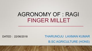 AGRONOMY OF : RAGI
FINGER MILLET
DATED : 22/06/2018 THARUNOJU LAXMAN KUMAR
B.SC AGRICULTURE (HONS)
 