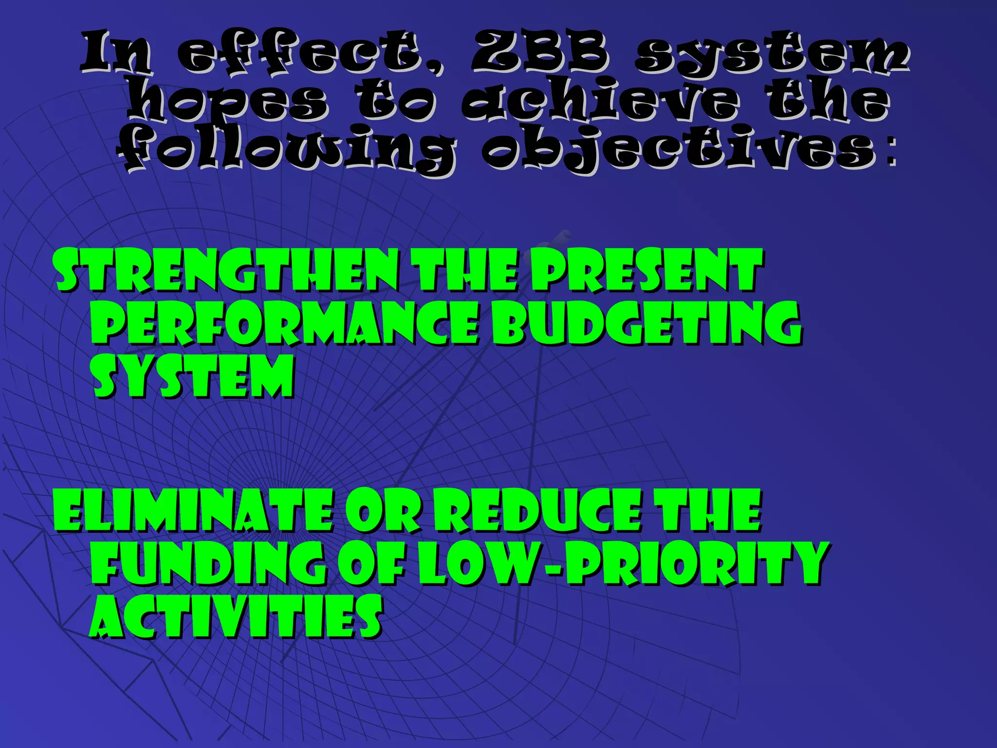 In effect, ZBB systemIn effect, ZBB system
hopes to achieve thehopes to achieve the
following objectivesfollowing objectives ::
Strengthen the presentStrengthen the present
performance budgetingperformance budgeting
systemsystem
Eliminate or reduce theEliminate or reduce the
funding of low-priorityfunding of low-priority
activitiesactivities
 