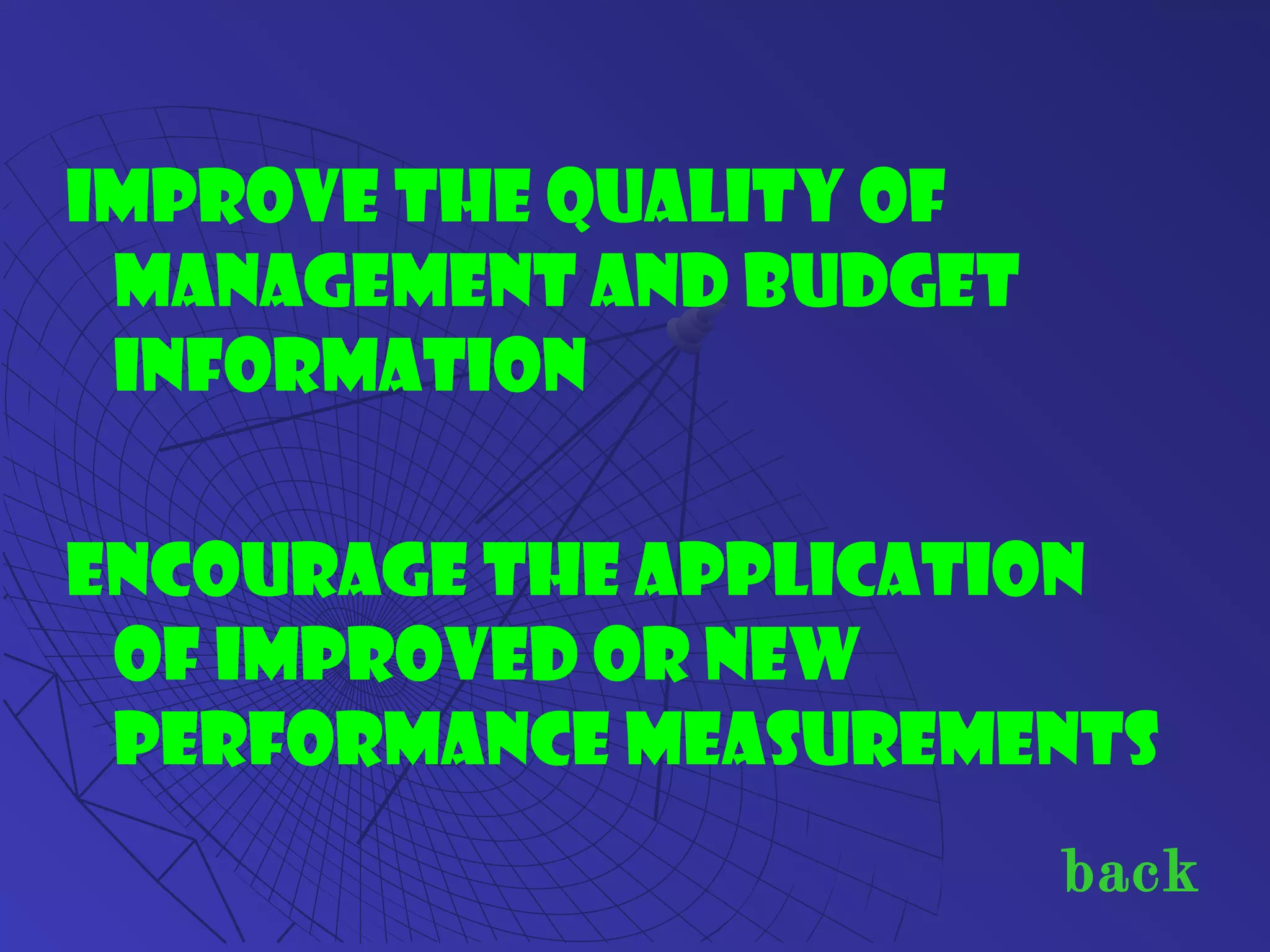 Improve the quality of
Management and Budget
information
Encourage the application
of improved or new
performance measurements
back
 