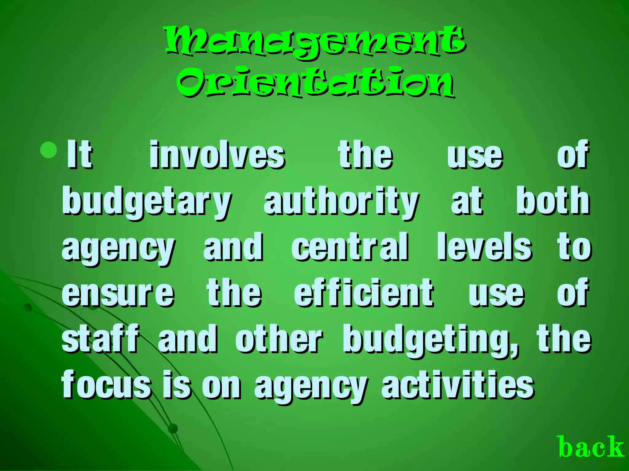 ManagementManagement
OrientationOrientation
It involves the use ofIt involves the use of
budgetary authority at bothbudgetary authority at both
agency and central levels toagency and central levels to
ensure the efficient use ofensure the efficient use of
staff and other budgeting, thestaff and other budgeting, the
focus is on agency activitiesfocus is on agency activities
back
 