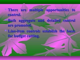  There are multiple opportunities toThere are multiple opportunities to
control.control.
 Both aggregate and detailed controlBoth aggregate and detailed control
are promoted.are promoted.
 Line-item controls establish the basisLine-item controls establish the basis
for budget cutting.for budget cutting.
 