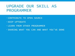 UPGRADE OUR SKILL AS
PROGRAMMER
 CONTRIBUTE TO OPEN SOURCE
 KEEP UPTODATE
 LEARN FROM OTHER PROGRAMMER
 SHARING WHAT YOU CAN AND WHAT YOU'VE DONE
 