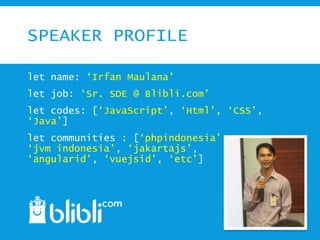 SPEAKER PROFILE
let name: ‘Irfan Maulana’
let job: ‘Sr. SDE @ Blibli.com’
let codes: [‘JavaScript’, ‘Html’, ‘CSS’,
‘Java’]
let communities : [‘phpindonesia’, ,
‘jvm indonesia’, ‘jakartajs’,
‘angularid’, ‘vuejsid’, ‘etc’]
 