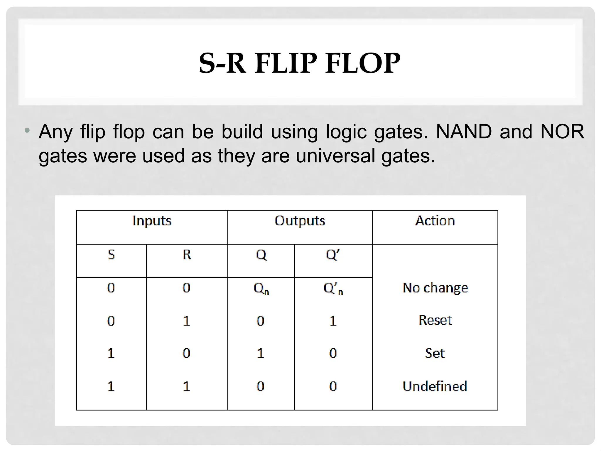 S-R FLIP FLOP
• Any flip flop can be build using logic gates. NAND and NOR
gates were used as they are universal gates.
 