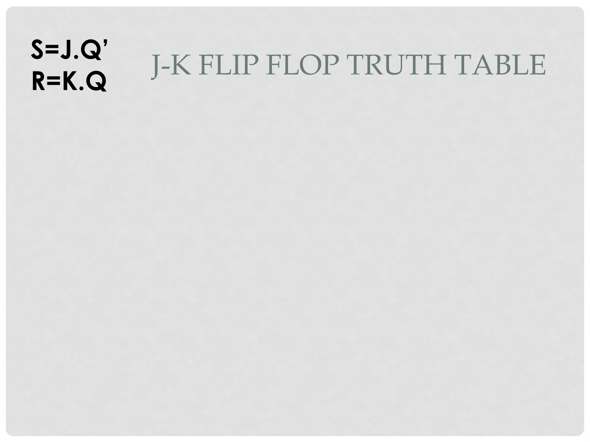 J-K FLIP FLOP TRUTH TABLE
S=J.Q’
R=K.Q
 