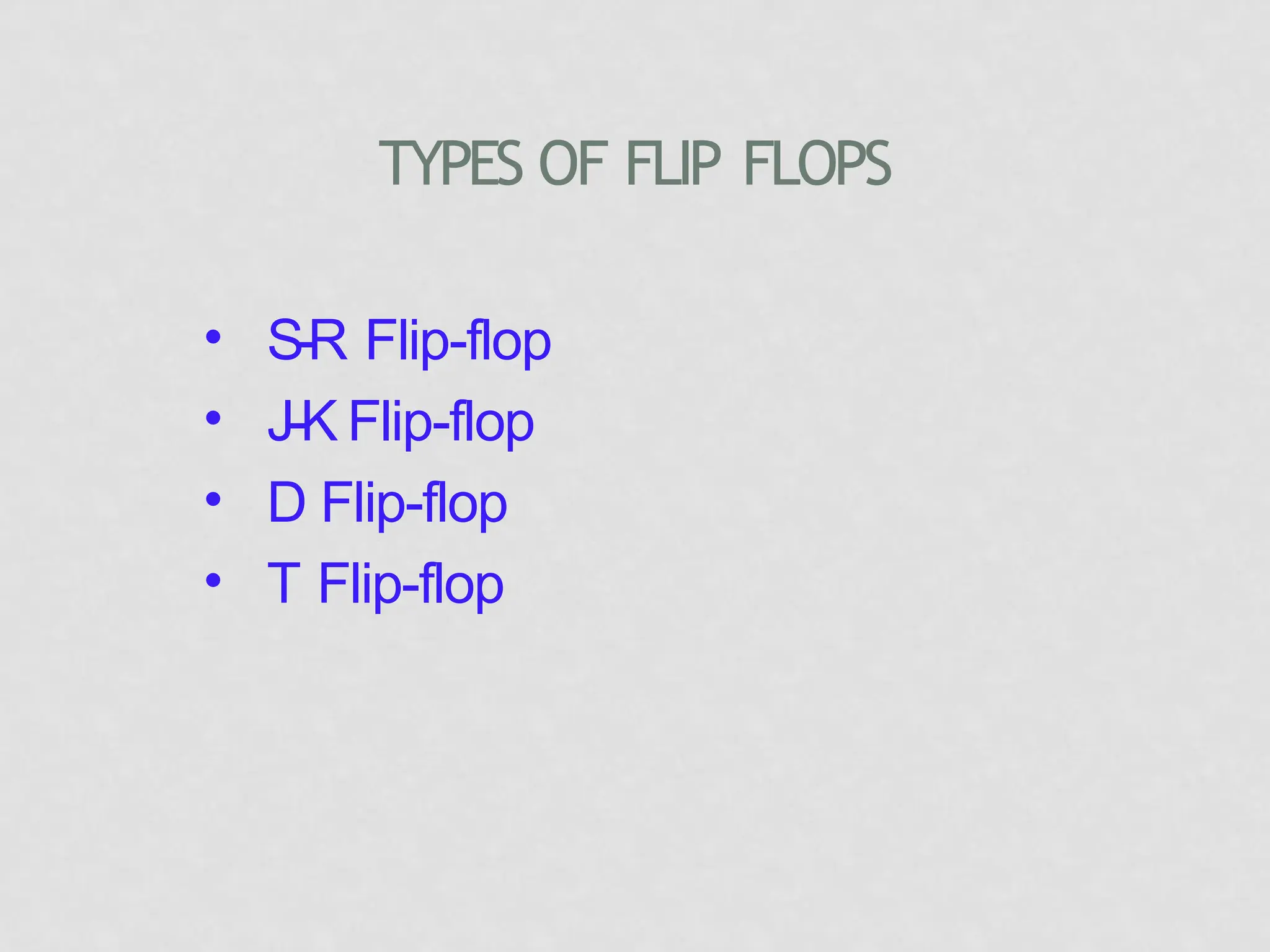 TYPES OF FLIP FLOPS
• S-R Flip-flop
• J-K Flip-flop
• D Flip-flop
• T Flip-flop
 