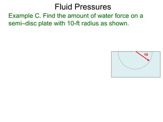 Example C. Find the amount of water force on a
semi–disc plate with 10-ft radius as shown.
10
Fluid Pressures
 