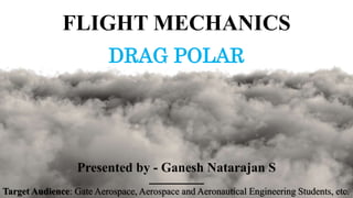 FLIGHT MECHANICS
DRAG POLAR
Presented by - Ganesh Natarajan S
Target Audience: Gate Aerospace, Aerospace and Aeronautical Engineering Students, etc.
 