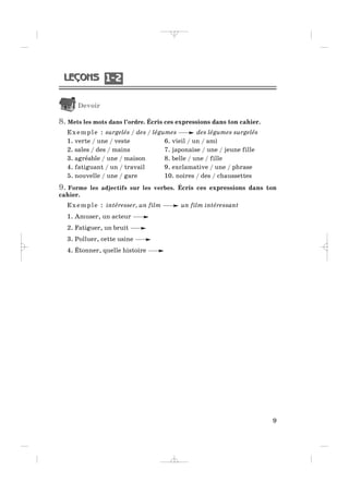 Devoir
8. Mets les mots dans l’ordre. Écris ces expressions dans ton cahier.
Exemple : surgelés / des / légumes des légumes surgelés
1. verte / une / veste 6. vieil / un / ami
2. sales / des / mains 7. japonaise / une / jeune fille
3. agréable / une / maison 8. belle / une / fille
4. fatiguant / un / travail 9. exclamative / une / phrase
5. nouvelle / une / gare 10. noires / des / chaussettes
9. Forme les adjectifs sur les verbes. Écris ces expressions dans ton
cahier.
Exemple : intéresser, un film un film intéressant
1. Amuser, un acteur
2. Fatiguer, un bruit
3. Polluer, cette usine
4. Étonner, quelle histoire
9
1 21 2
_ _ _ _ _
 