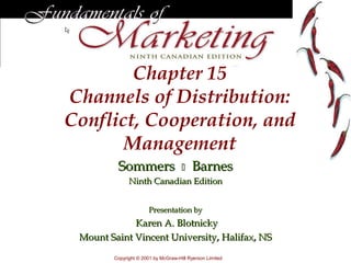 Chapter 15
Channels of Distribution:
Conflict, Cooperation, and
       Management
         Sommers                        Barnes
              Ninth Canadian Edition


                       Presentation by
             Karen A. Blotnicky
 Mount Saint Vincent University, Halifax, NS

        Copyright © 2001 by McGraw-Hill Ryerson Limited
 