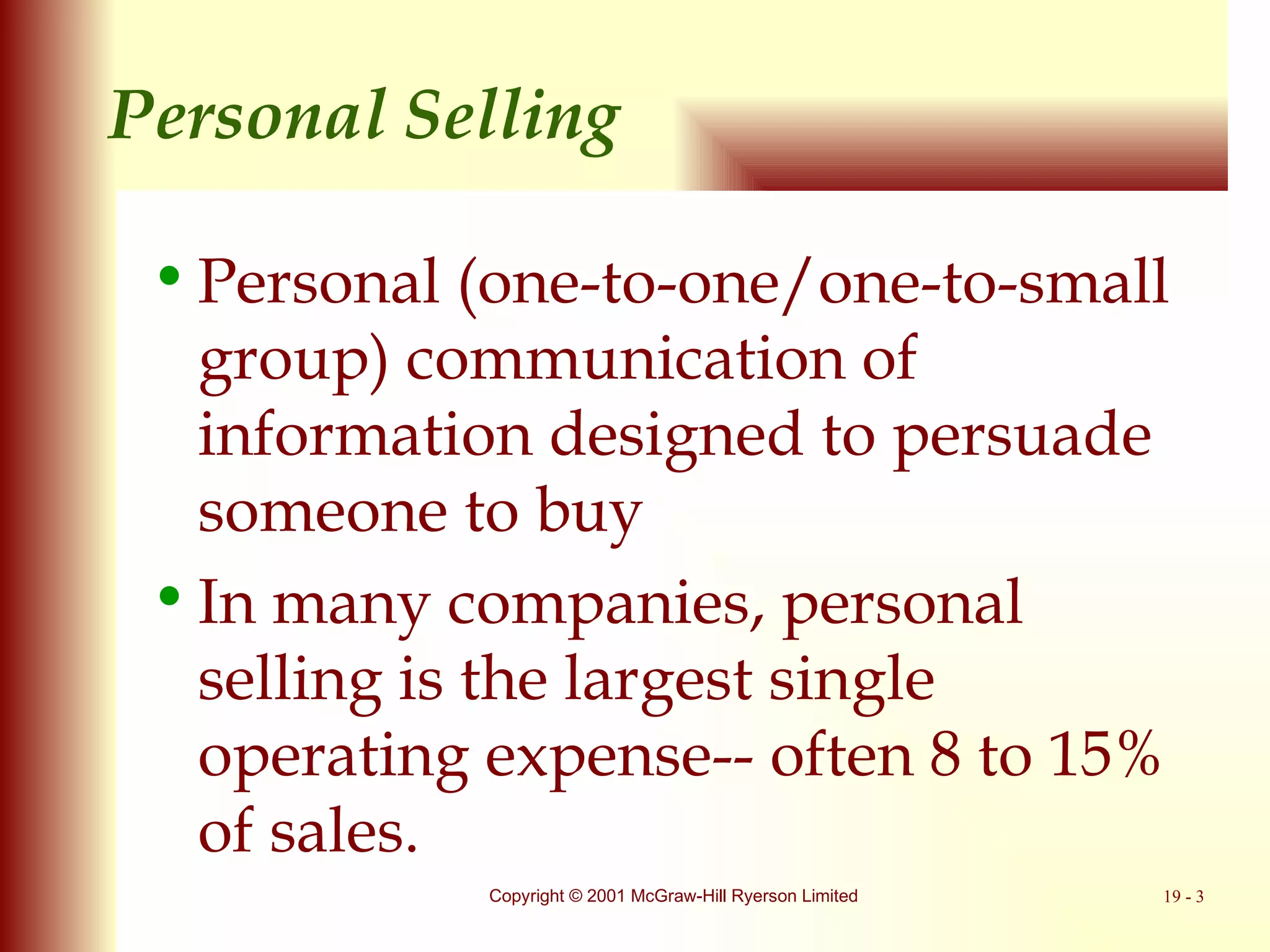 Personal Selling  Personal (one-to-one/one-to-small group) communication of information designed to persuade someone to buy  In many companies, personal selling is the largest single operating expense-- often 8 to 15% of sales. 