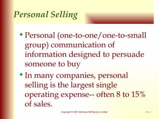 Personal Selling  Personal (one-to-one/one-to-small group) communication of information designed to persuade someone to buy  In many companies, personal selling is the largest single operating expense-- often 8 to 15% of sales. 