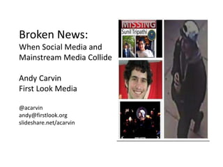 Broken News: 
When Social Media and 
Mainstream Media Collide 
Andy Carvin 
First Look Media 
@acarvin 
andy@firstlook.org 
slideshare.net/acarvin 
 