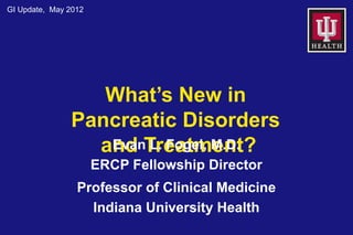 GI Update, May 2012




                  What’s New in
               Pancreatic Disorders
                 and Treatment?
                  Evan L. Fogel, M.D.
                      ERCP Fellowship Director
                 Professor of Clinical Medicine
                   Indiana University Health
 