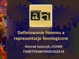 Definiowanie fonemu a
reprezentacje fonologiczne
Konrad Juszczyk, IJ/UAM
FONETYKA&FONOLOGIA IX
 