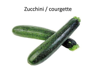 Zucchini / courgette
 