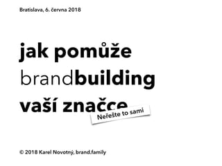 jak pomůže
brandbuilding
vaší značce
© 2018 Karel Novotný, brand.family
Bratislava, 6. června 2018
Neřešte to sami
 