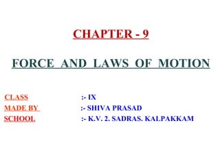 CHAPTER - 9
FORCE AND LAWS OF MOTION
CLASS :- IX
MADE BY :- SHIVA PRASAD
SCHOOL :- K.V. 2. SADRAS. KALPAKKAM
 