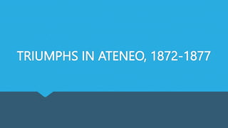TRIUMPHS IN ATENEO, 1872-1877
 